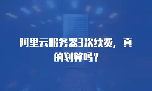 阿里云服务器3次续费，真的划算吗？