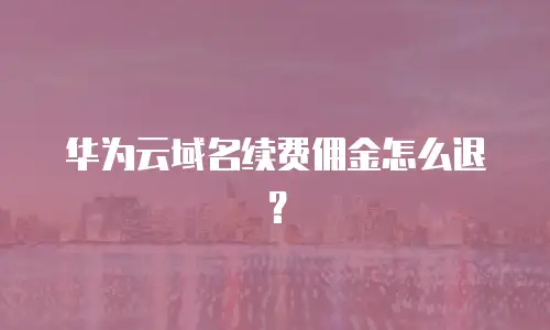 华为云域名续费佣金怎么退？