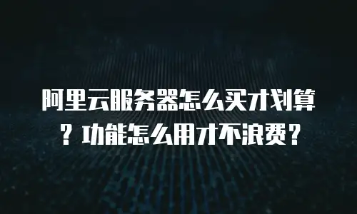 阿里云服务器怎么买才划算？功能怎么用才不浪费？