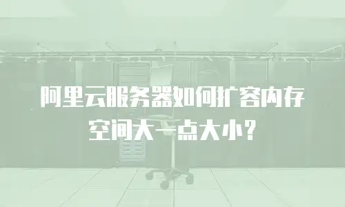 阿里云服务器如何扩容内存空间大一点大小？