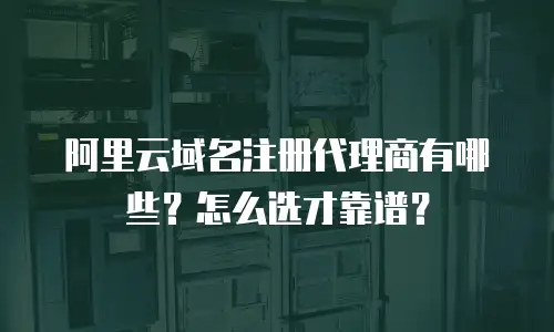 阿里云域名注册代理商有哪些？怎么选才靠谱？