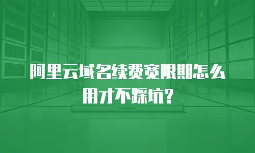 阿里云域名续费宽限期怎么用才不踩坑？