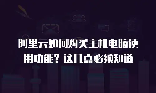 阿里云如何购买主机电脑使用功能？这几点必须知道