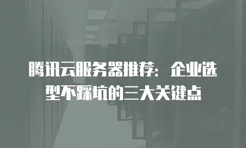 腾讯云服务器推荐：企业选型不踩坑的三大关键点
