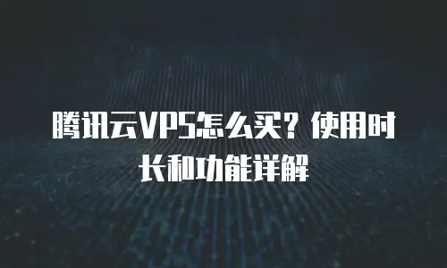 腾讯云VPS怎么买？使用时长和功能详解