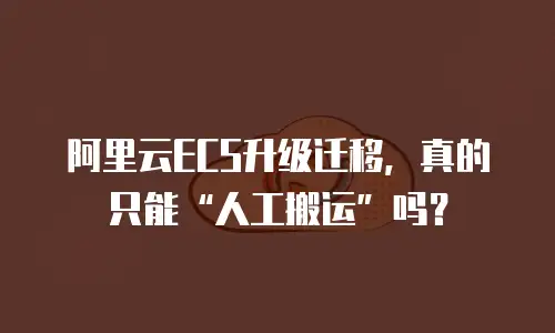 阿里云ECS升级迁移，真的只能&ldquo;人工搬运&rdquo;吗？