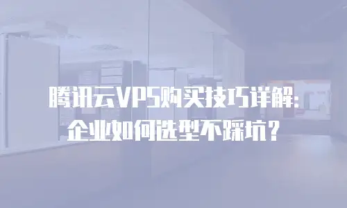 腾讯云VPS购买技巧详解：企业如何选型不踩坑？