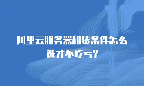 阿里云服务器租赁条件怎么选才不吃亏？