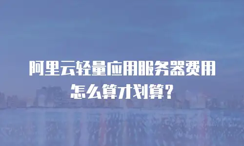 阿里云轻量应用服务器费用怎么算才划算？