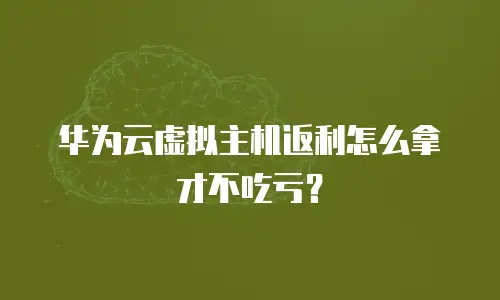 华为云虚拟主机返利怎么拿才不吃亏？