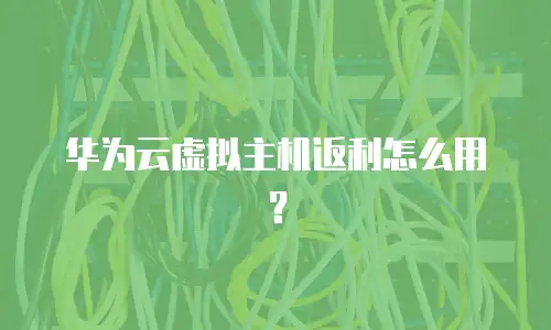 华为云虚拟主机返利怎么用？