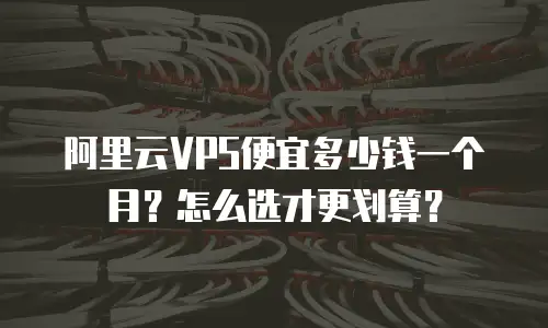 阿里云VPS便宜多少钱一个月？怎么选才更划算？