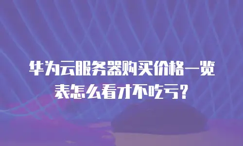 华为云服务器购买价格一览表怎么看才不吃亏？