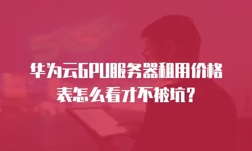 华为云GPU服务器租用价格表怎么看才不被坑？