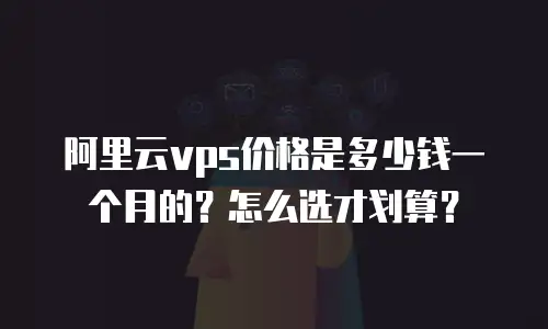 阿里云vps价格是多少钱一个月的？怎么选才划算？
