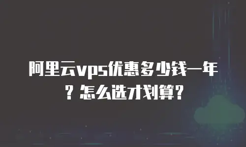 阿里云vps优惠多少钱一年？怎么选才划算？