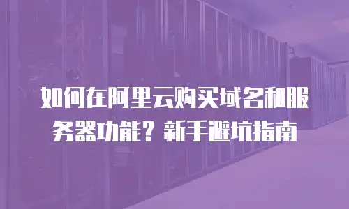 如何在阿里云购买域名和服务器功能？新手避坑指南