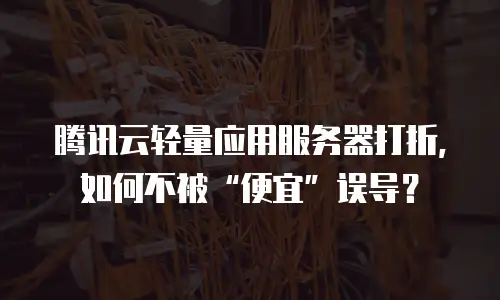 腾讯云轻量应用服务器打折，如何不被&ldquo;便宜&rdquo;误导？