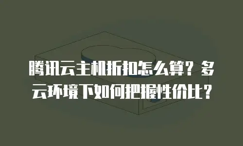 腾讯云主机折扣怎么算？多云环境下如何把握性价比？
