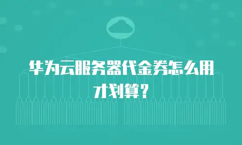 华为云服务器代金券怎么用才划算？