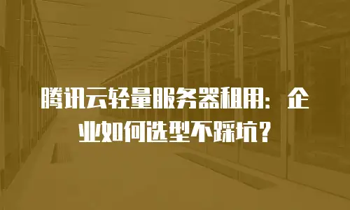 腾讯云轻量服务器租用：企业如何选型不踩坑？
