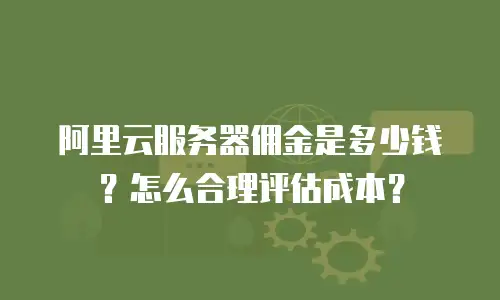 阿里云服务器佣金是多少钱？怎么合理评估成本？