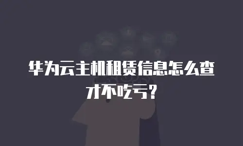 华为云主机租赁信息怎么查才不吃亏？