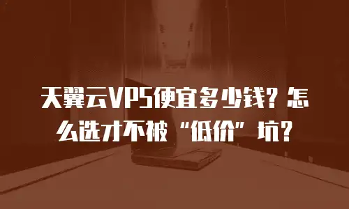 天翼云VPS便宜多少钱？怎么选才不被“低价”坑？
