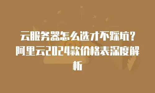 云服务器怎么选才不踩坑？阿里云2024款价格表深度解析