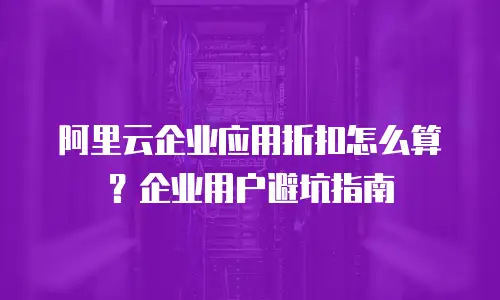 阿里云企业应用折扣怎么算？企业用户避坑指南