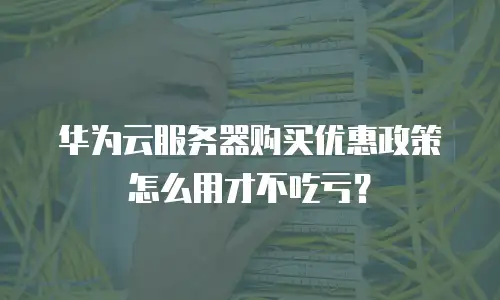 华为云服务器购买优惠政策怎么用才不吃亏？
