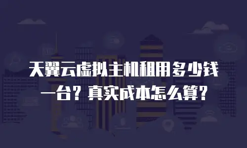 天翼云虚拟主机租用多少钱一台？真实成本怎么算？