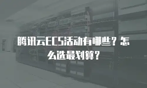 腾讯云ECS活动有哪些？怎么选最划算？