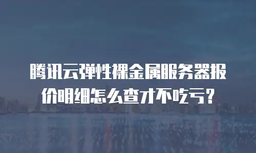 腾讯云弹性裸金属服务器报价明细怎么查才不吃亏？
