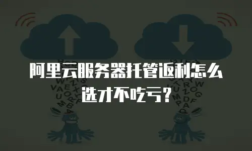 阿里云服务器托管返利怎么选才不吃亏？