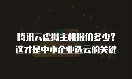 腾讯云虚拟主机报价多少？这才是中小企业选云的关键