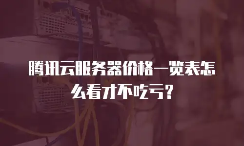 腾讯云服务器价格一览表怎么看才不吃亏？