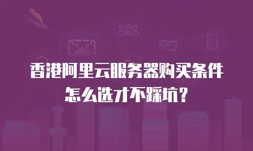 香港阿里云服务器购买条件怎么选才不踩坑？