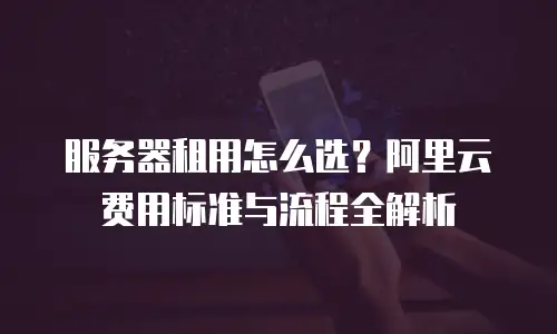 服务器租用怎么选？阿里云费用标准与流程全解析