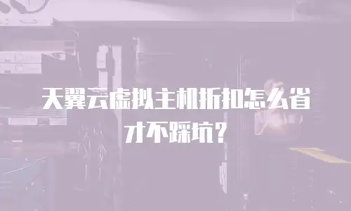 天翼云虚拟主机折扣怎么省才不踩坑？