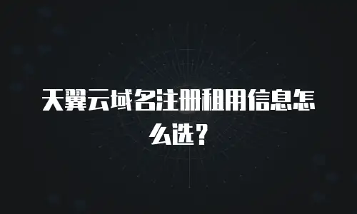 天翼云域名注册租用信息怎么选？