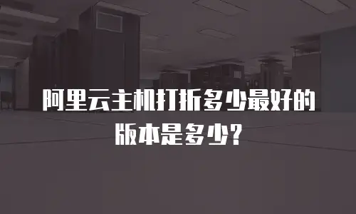 阿里云主机打折多少最好的版本是多少？