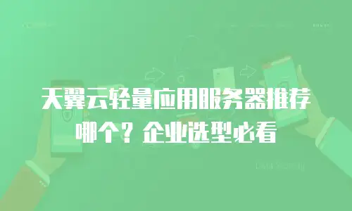 天翼云轻量应用服务器推荐哪个？企业选型必看
