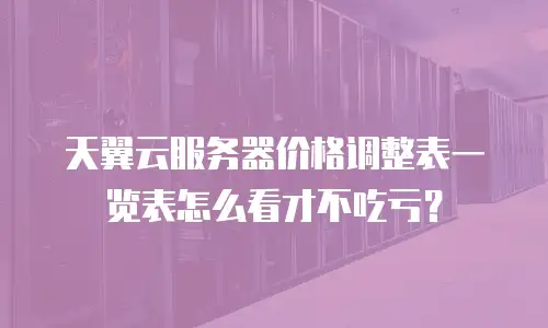 天翼云服务器价格调整表一览表怎么看才不吃亏？