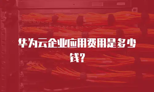 华为云企业应用费用是多少钱？