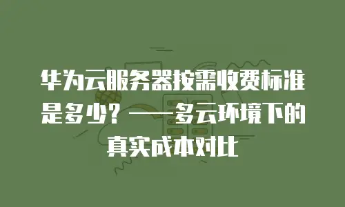 华为云服务器按需收费标准是多少？&mdash;&mdash;多云环境下的真实成本对比