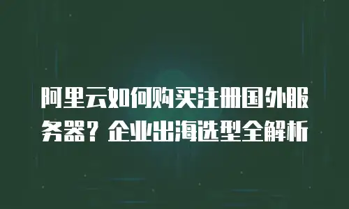 阿里云如何购买注册国外服务器？企业出海选型全解析