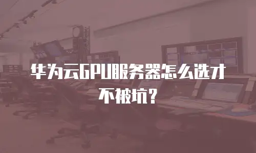 华为云GPU服务器怎么选才不被坑？