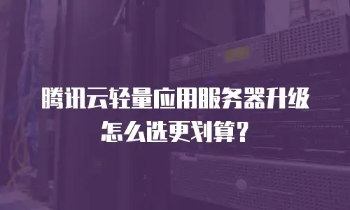 腾讯云轻量应用服务器升级怎么选更划算？