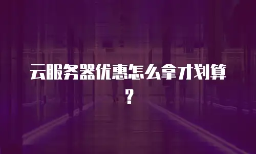 云服务器优惠怎么拿才划算？
